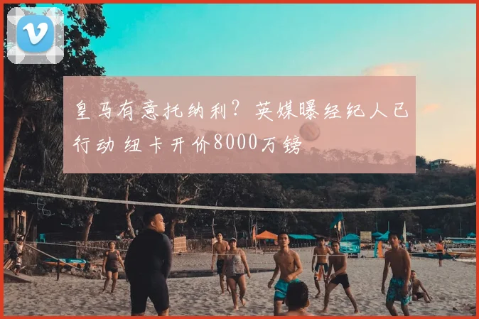 皇马有意托纳利？英媒曝经纪人已行动 纽卡开价8000万镑