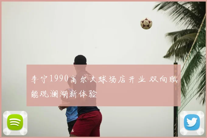李宁1990高尔夫球场店开业 双向赋能观澜湖新体验