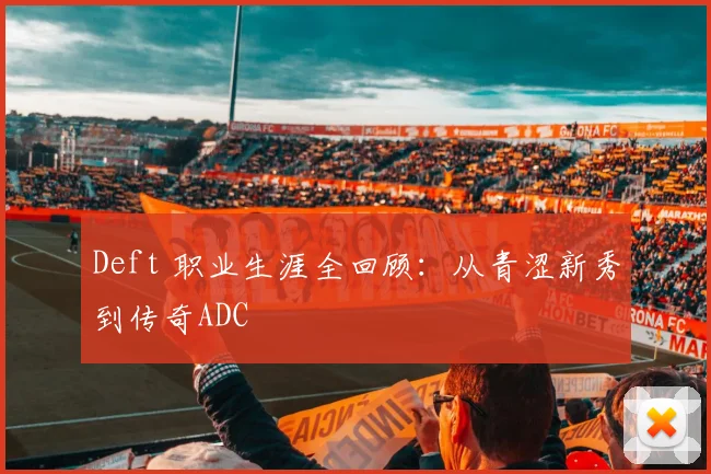 Deft 职业生涯全回顾：从青涩新秀到传奇ADC