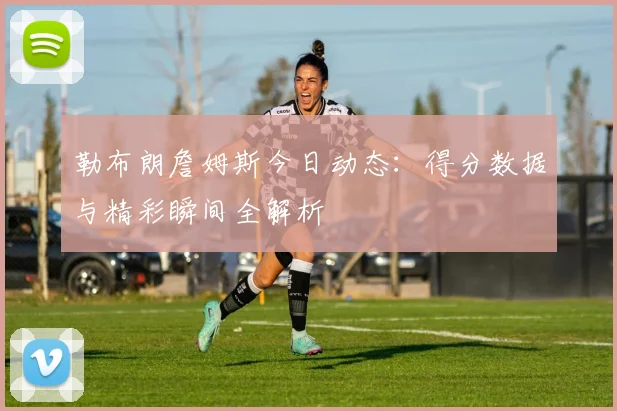 勒布朗詹姆斯今日动态:得分数据与精彩瞬间全解析