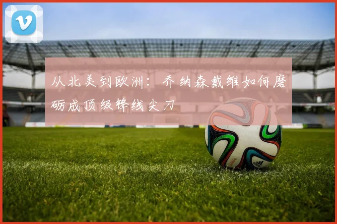 从北美到欧洲：乔纳森戴维如何磨砺成顶级锋线尖刀