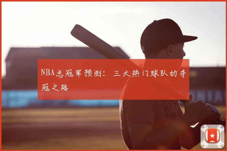 NBA总冠军预测：三大热门球队的夺冠之路