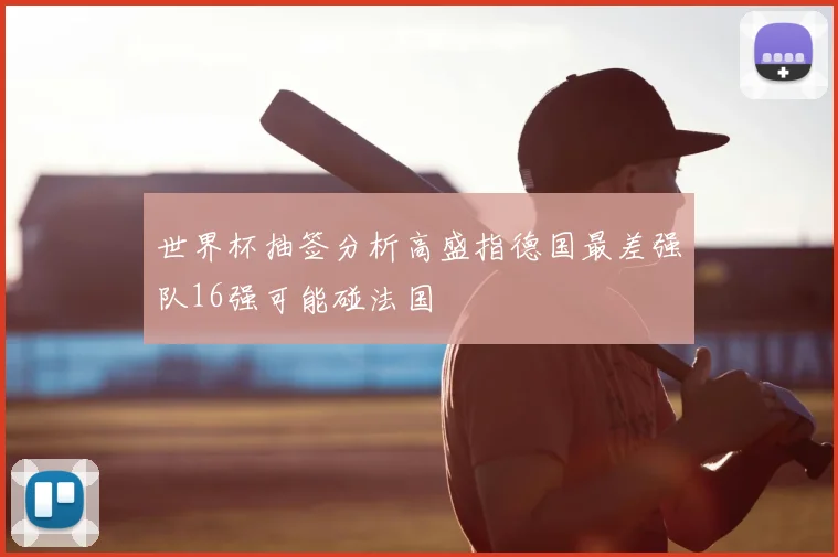 世界杯抽签分析高盛指德国最差强队16强可能碰法国
