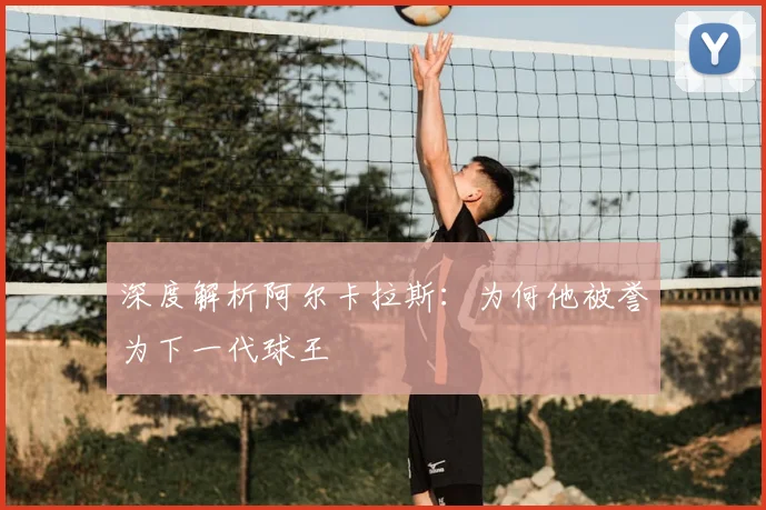 深度解析阿尔卡拉斯：为何他被誉为下一代球王
