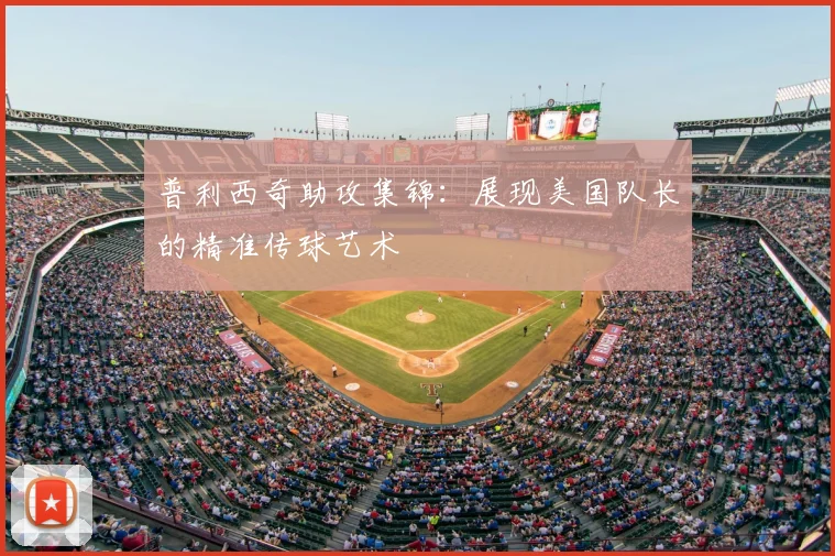 普利西奇助攻集锦:展现美国队长的精准传球艺术