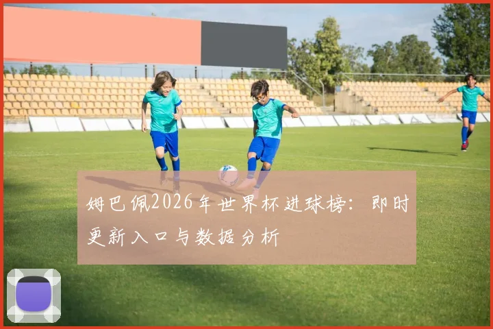 姆巴佩2026年世界杯进球榜：即时更新入口与数据分析