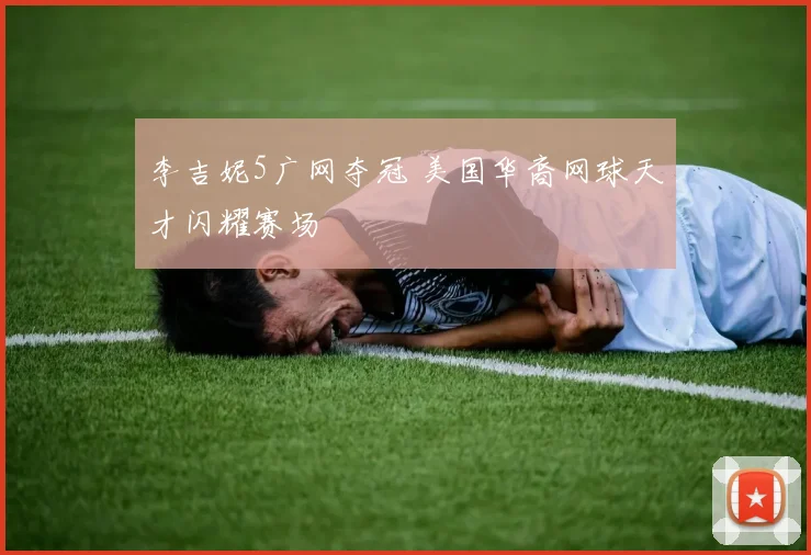 李吉妮5广网夺冠 美国华裔网球天才闪耀赛场