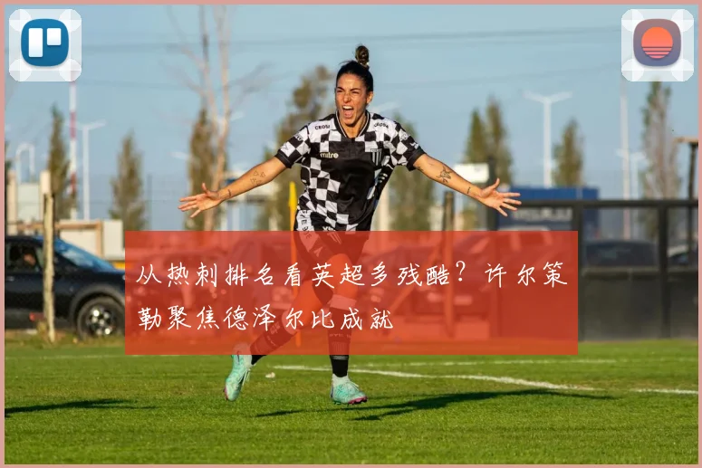 从热刺排名看英超多残酷？许尔策勒聚焦德泽尔比成就