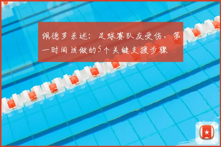佩德罗亲述：足球赛队友受伤，第一时间该做的5个关键支援步骤