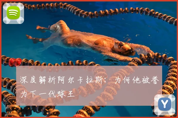 深度解析阿尔卡拉斯：为何他被誉为下一代球王