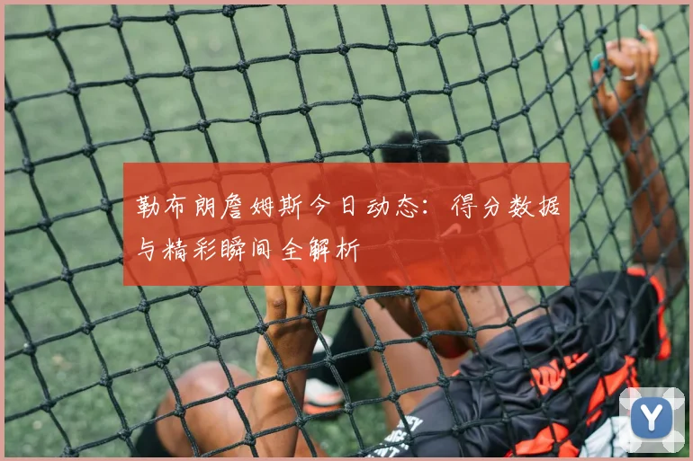 勒布朗詹姆斯今日动态:得分数据与精彩瞬间全解析