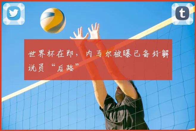 世界杯在即,内马尔被曝已备好解说员“后路”