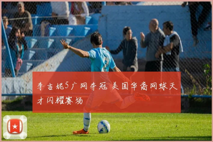 李吉妮5广网夺冠 美国华裔网球天才闪耀赛场