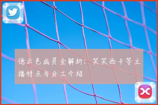 德云色成员全解析：笑笑西卡等主播特点与分工介绍