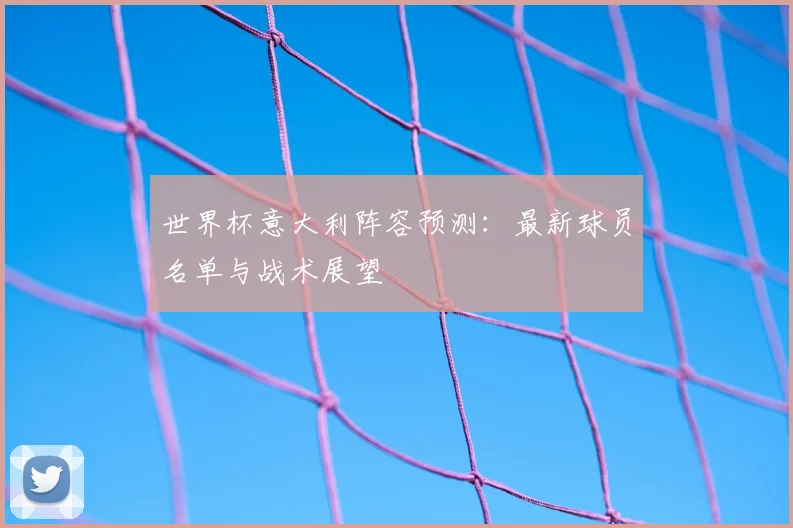 世界杯意大利阵容预测：最新球员名单与战术展望