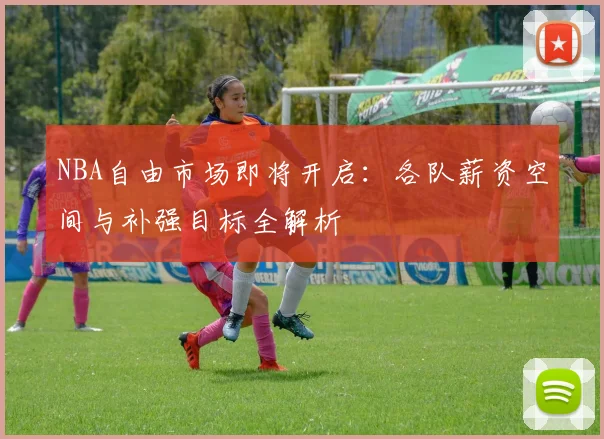 NBA自由市场即将开启:各队薪资空间与补强目标全解析