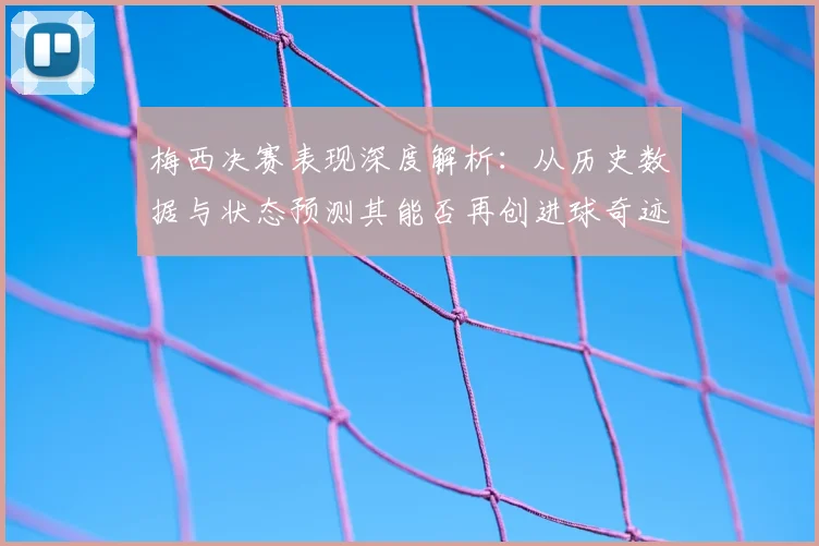 梅西决赛表现深度解析:从历史数据与状态预测其能否再创进球奇迹