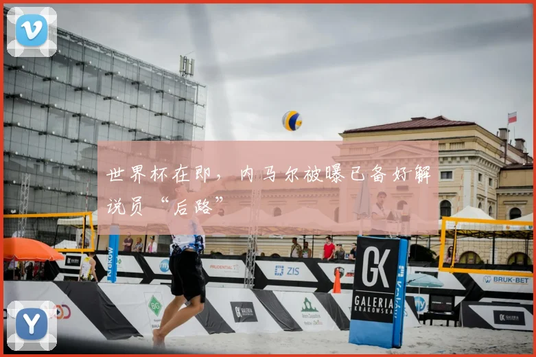 世界杯在即，内马尔被曝已备好解说员“后路”