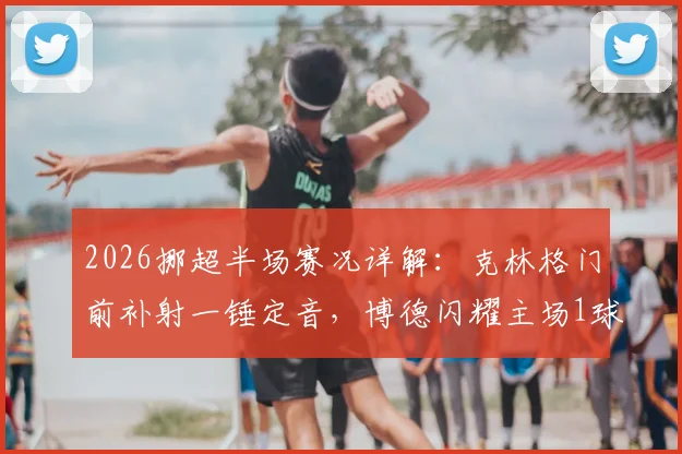 2026挪超半场赛况详解：克林格门前补射一锤定音，博德闪耀主场1球领先奥勒松，附关键数据分析