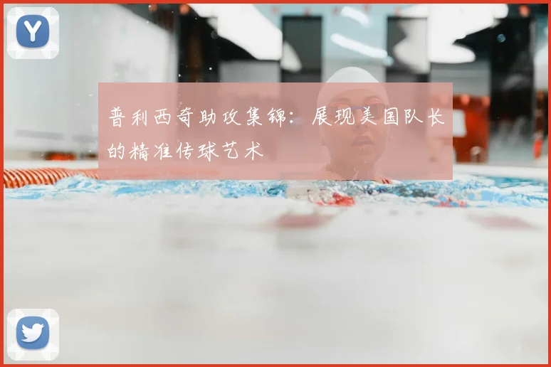 普利西奇助攻集锦:展现美国队长的精准传球艺术
