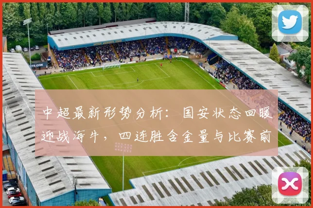 中超最新形势分析:国安状态回暖迎战海牛,四连胜含金量与比赛前瞻