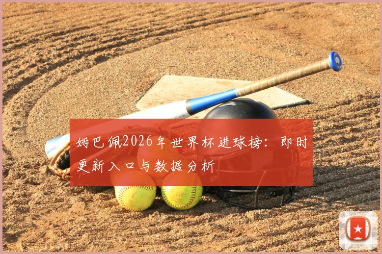 姆巴佩2026年世界杯进球榜：即时更新入口与数据分析