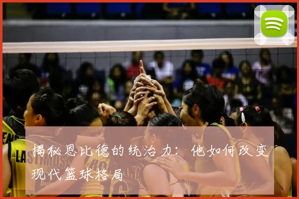 揭秘恩比德的统治力：他如何改变现代篮球格局