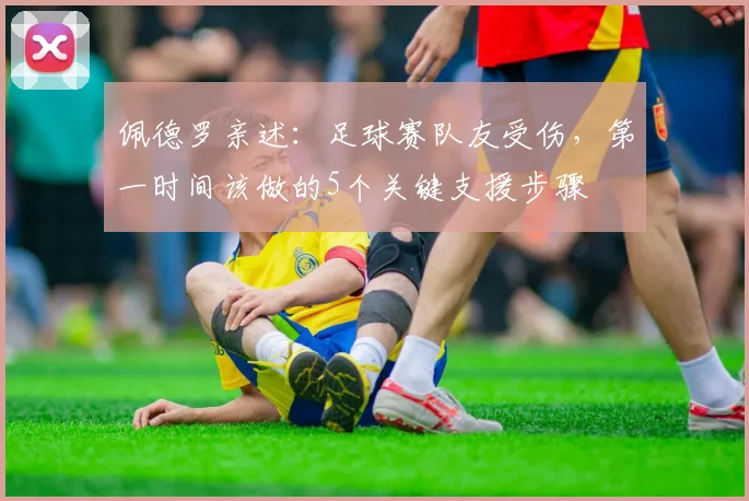 佩德罗亲述:足球赛队友受伤,第一时间该做的5个关键支援步骤