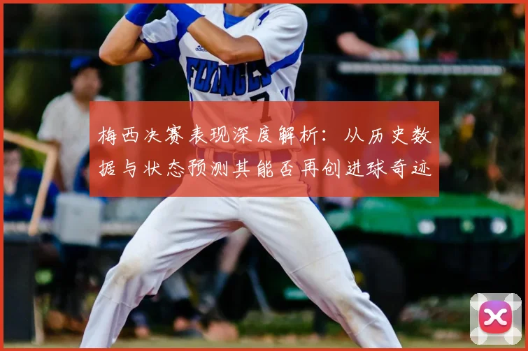 梅西决赛表现深度解析:从历史数据与状态预测其能否再创进球奇迹