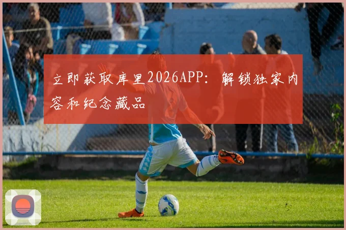 立即获取库里2026APP：解锁独家内容和纪念藏品