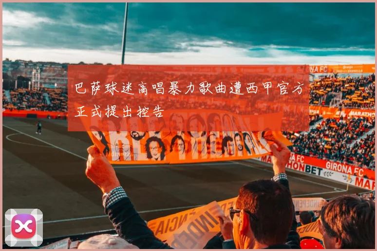巴萨球迷高唱暴力歌曲遭西甲官方正式提出控告