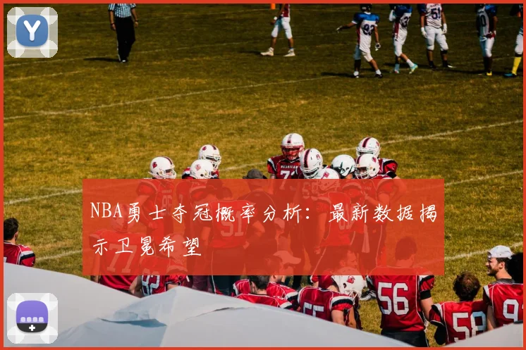 NBA勇士夺冠概率分析:最新数据揭示卫冕希望