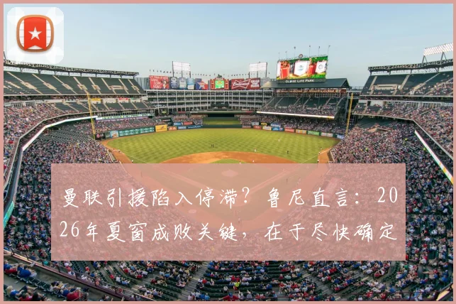 曼联引援陷入停滞？鲁尼直言：2026年夏窗成败关键，在于尽快确定新帅人选