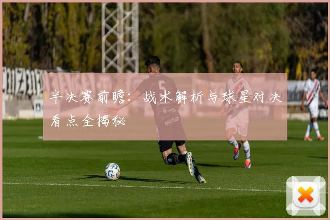 半决赛前瞻：战术解析与球星对决看点全揭秘