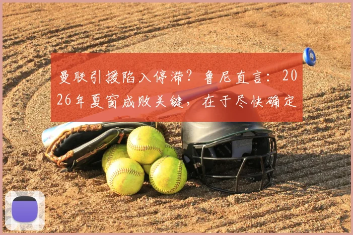 曼联引援陷入停滞？鲁尼直言：2026年夏窗成败关键，在于尽快确定新帅人选